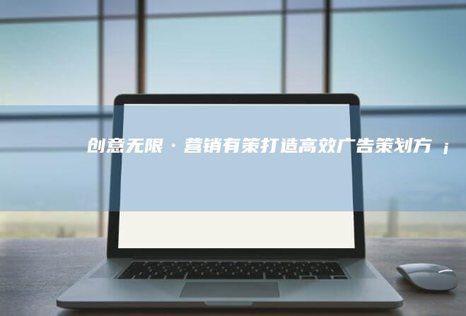 创意无限·营销有策：打造高效广告策划方案