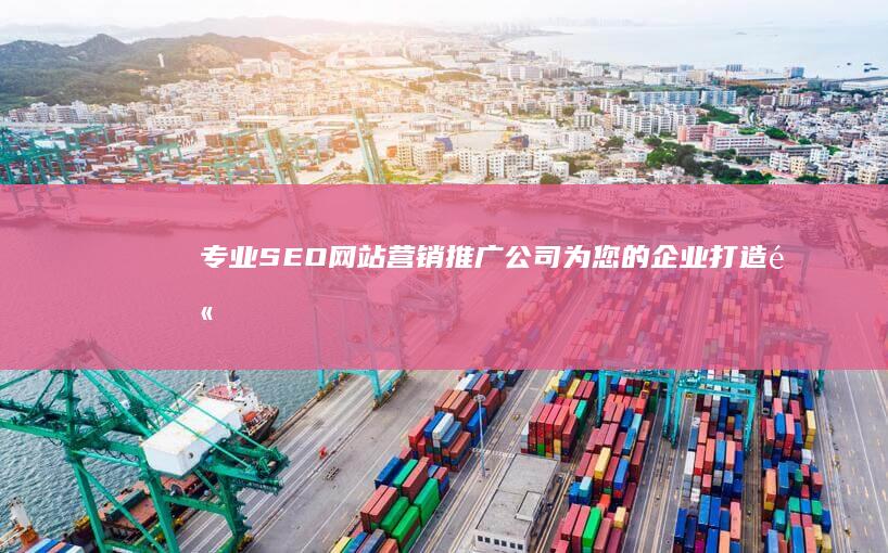 专业SEO网站营销推广公司：为您的企业打造高效搜索引擎优化策略